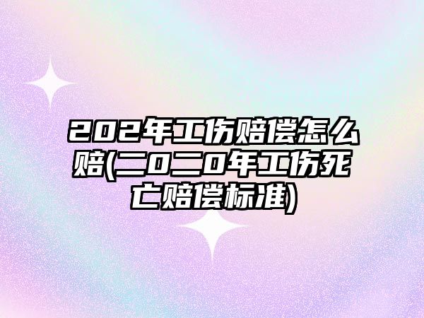 202年工傷賠償怎么賠(二0二0年工傷死亡賠償標準)