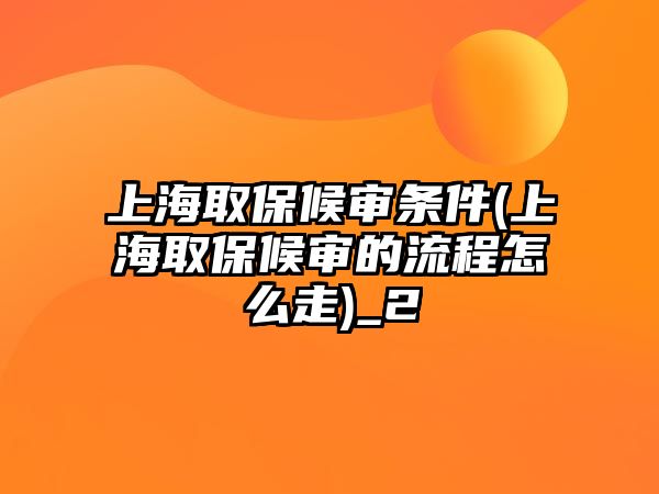 上海取保候審條件(上海取保候審的流程怎么走)_2