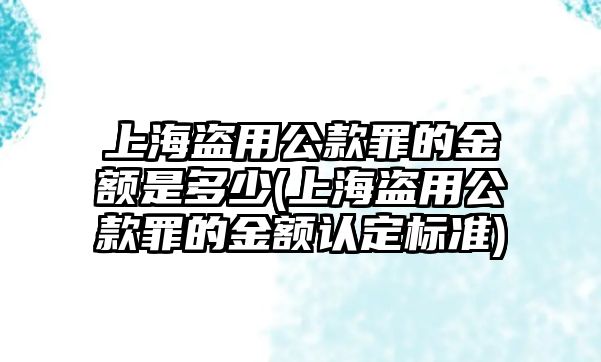 上海盜用公款罪的金額是多少(上海盜用公款罪的金額認(rèn)定標(biāo)準(zhǔn))