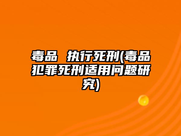 毒品 執行死刑(毒品犯罪死刑適用問題研究)