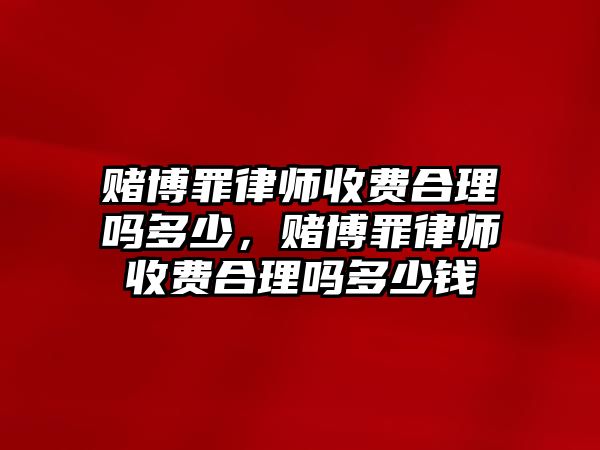 賭博罪律師收費合理嗎多少，賭博罪律師收費合理嗎多少錢