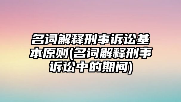 名詞解釋刑事訴訟基本原則(名詞解釋刑事訴訟中的期間)