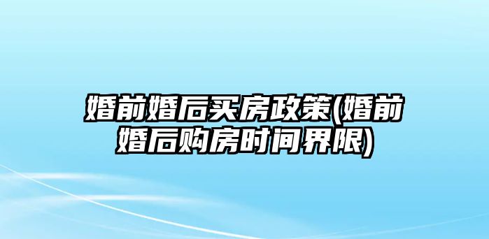 婚前婚后買房政策(婚前婚后購房時間界限)