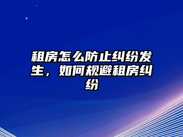 租房怎么防止糾紛發生，如何規避租房糾紛