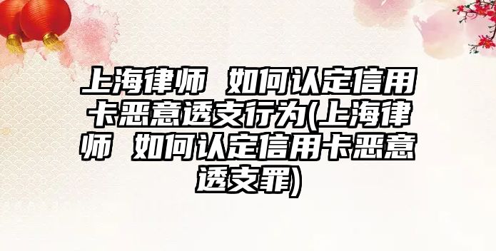 上海律師 如何認(rèn)定信用卡惡意透支行為(上海律師 如何認(rèn)定信用卡惡意透支罪)