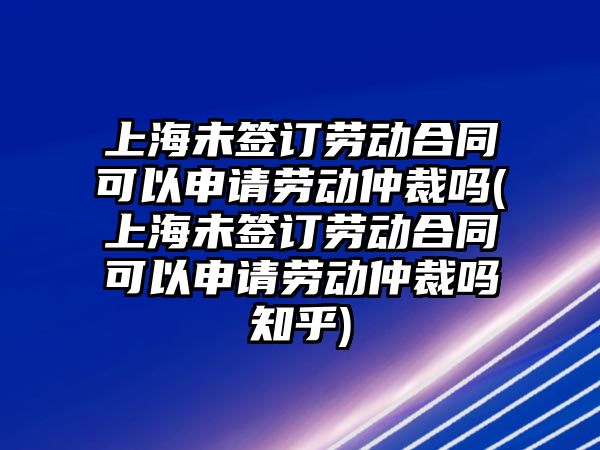 上海未簽訂勞動(dòng)合同可以申請(qǐng)勞動(dòng)仲裁嗎(上海未簽訂勞動(dòng)合同可以申請(qǐng)勞動(dòng)仲裁嗎知乎)