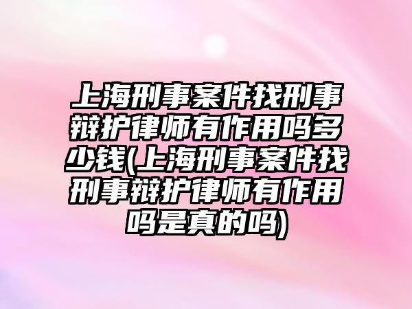 上海刑事案件找刑事辯護(hù)律師有作用嗎多少錢(上海刑事案件找刑事辯護(hù)律師有作用嗎是真的嗎)