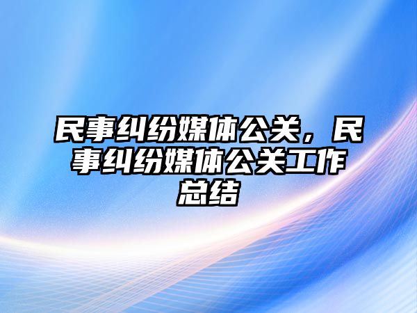 民事糾紛媒體公關(guān)，民事糾紛媒體公關(guān)工作總結(jié)