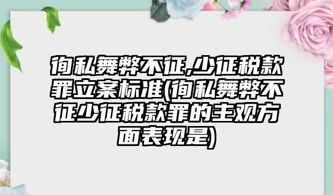 徇私舞弊不征,少征稅款罪立案標準(徇私舞弊不征少征稅款罪的主觀方面表現是)