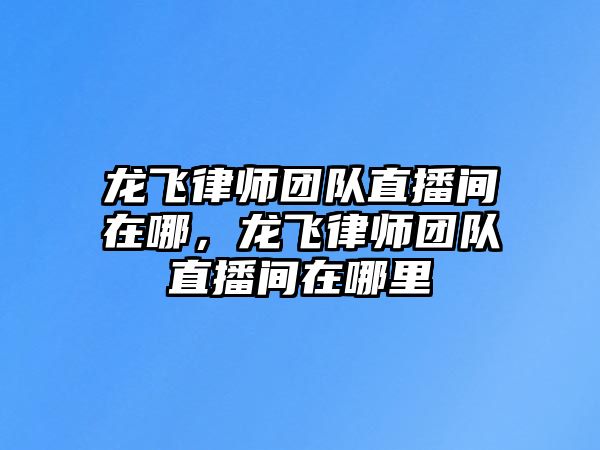 龍飛律師團隊直播間在哪，龍飛律師團隊直播間在哪里