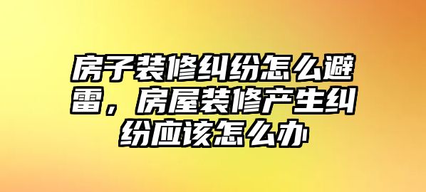 房子裝修糾紛怎么避雷，房屋裝修產生糾紛應該怎么辦