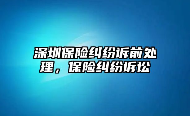 深圳保險糾紛訴前處理，保險糾紛訴訟