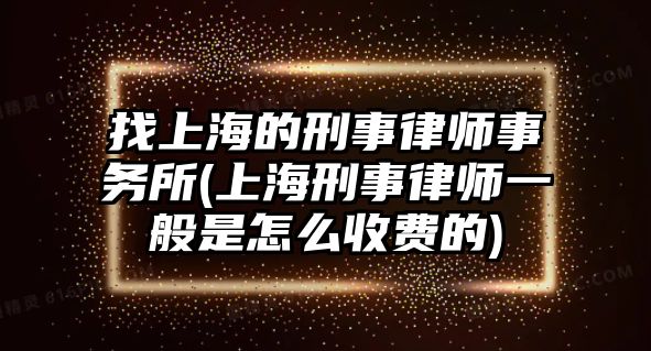 找上海的刑事律師事務所(上海刑事律師一般是怎么收費的)