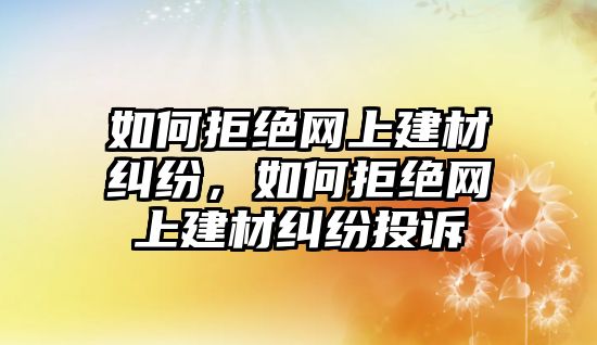 如何拒絕網上建材糾紛，如何拒絕網上建材糾紛投訴