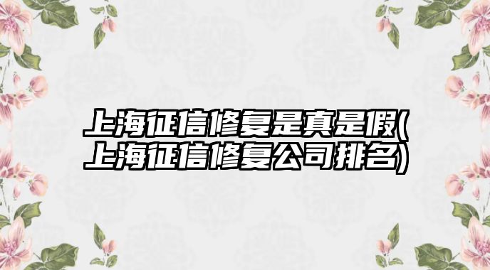 上海征信修復是真是假(上海征信修復公司排名)