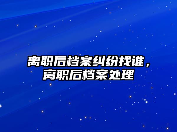 離職后檔案糾紛找誰，離職后檔案處理