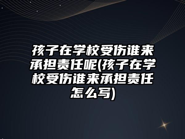 孩子在學校受傷誰來承擔責任呢(孩子在學校受傷誰來承擔責任怎么寫)