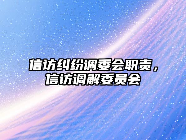 信訪糾紛調委會職責，信訪調解委員會