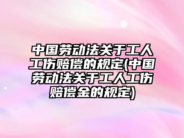 中國勞動法關于工人工傷賠償的規定(中國勞動法關于工人工傷賠償金的規定)