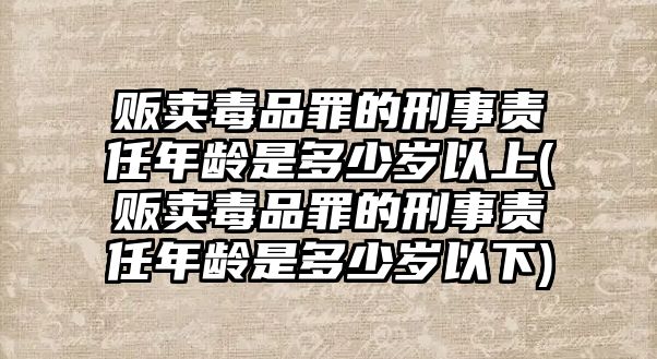 販賣毒品罪的刑事責(zé)任年齡是多少歲以上(販賣毒品罪的刑事責(zé)任年齡是多少歲以下)