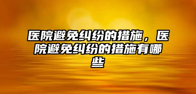 醫院避免糾紛的措施，醫院避免糾紛的措施有哪些