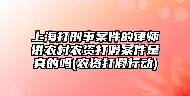 上海打刑事案件的律師講農村農資打假案件是真的嗎(農資打假行動)