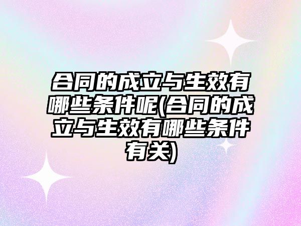 合同的成立與生效有哪些條件呢(合同的成立與生效有哪些條件有關)