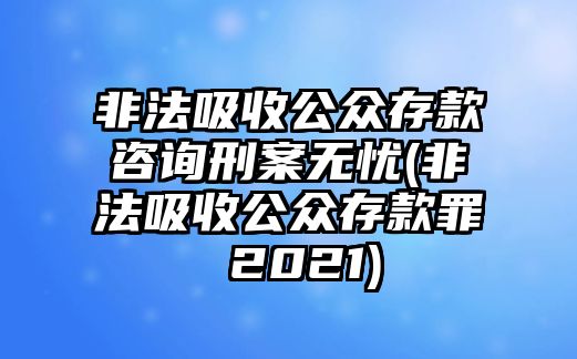 非法吸收公眾存款咨詢刑案無憂(非法吸收公眾存款罪 2021)