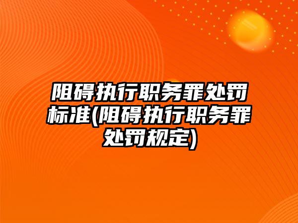 阻礙執(zhí)行職務罪處罰標準(阻礙執(zhí)行職務罪處罰規(guī)定)