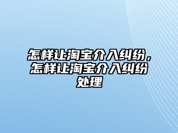 怎樣讓淘寶介入糾紛，怎樣讓淘寶介入糾紛處理