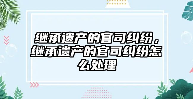 繼承遺產的官司糾紛，繼承遺產的官司糾紛怎么處理