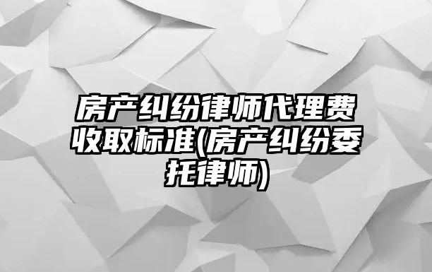 房產糾紛律師代理費收取標準(房產糾紛委托律師)