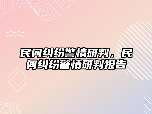 民間糾紛警情研判，民間糾紛警情研判報告