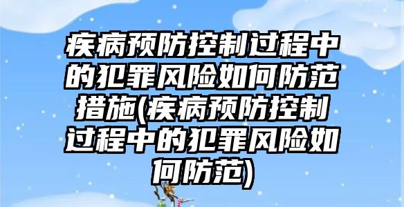 疾病預防控制過程中的犯罪風險如何防范措施(疾病預防控制過程中的犯罪風險如何防范)