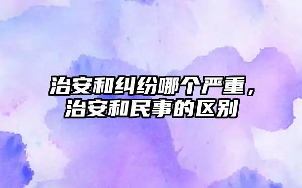 治安和糾紛哪個嚴重，治安和民事的區別