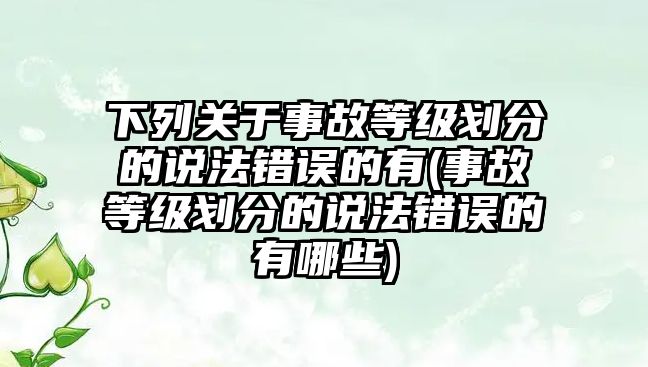 下列關于事故等級劃分的說法錯誤的有(事故等級劃分的說法錯誤的有哪些)