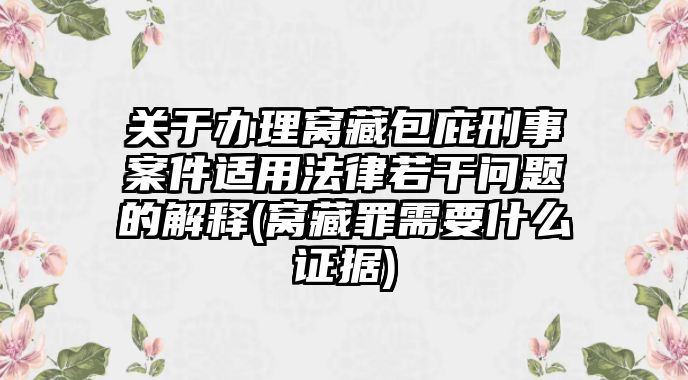 關于辦理窩藏包庇刑事案件適用法律若干問題的解釋(窩藏罪需要什么證據)