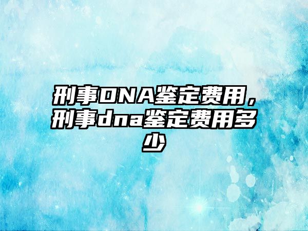 刑事DNA鑒定費用，刑事dna鑒定費用多少