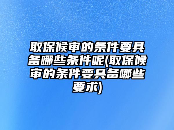 取保候審的條件要具備哪些條件呢(取保候審的條件要具備哪些要求)