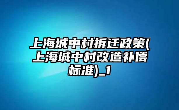 上海城中村拆遷政策(上海城中村改造補償標(biāo)準(zhǔn))_1