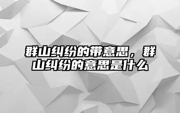 群山糾紛的帶意思，群山糾紛的意思是什么