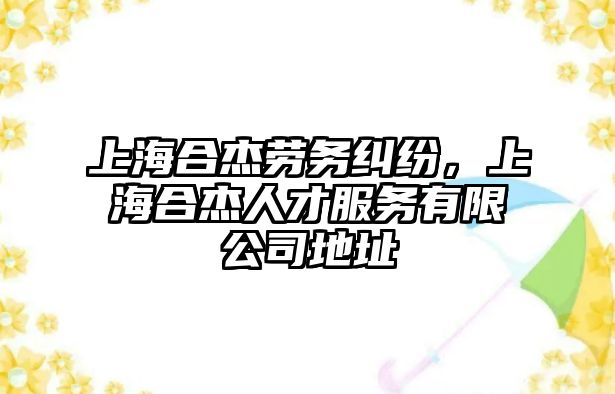 上海合杰勞務糾紛，上海合杰人才服務有限公司地址