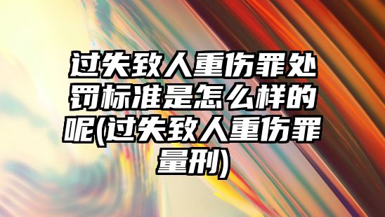 過失致人重傷罪處罰標準是怎么樣的呢(過失致人重傷罪量刑)