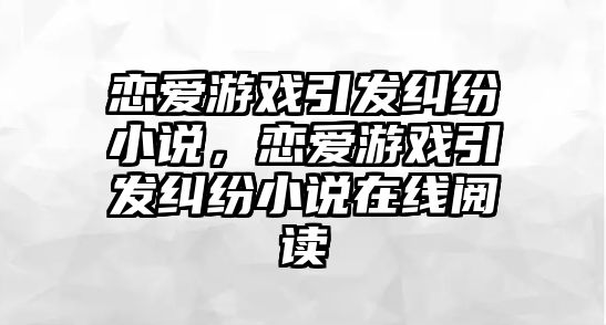 戀愛游戲引發糾紛小說，戀愛游戲引發糾紛小說在線閱讀