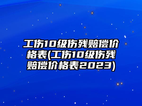 工傷10級傷殘賠償價格表(工傷10級傷殘賠償價格表2023)