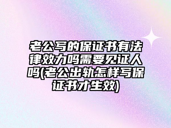 老公寫的保證書有法律效力嗎需要見證人嗎(老公出軌怎樣寫保證書才生效)