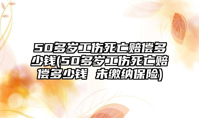 50多歲工傷死亡賠償多少錢(50多歲工傷死亡賠償多少錢 未繳納保險)