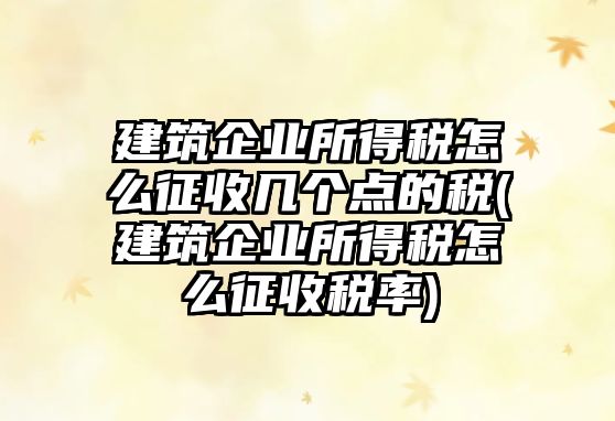 建筑企業所得稅怎么征收幾個點的稅(建筑企業所得稅怎么征收稅率)