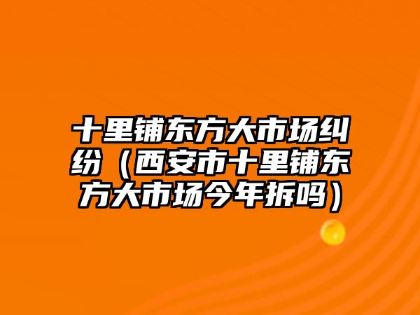 十里鋪東方大市場糾紛（西安市十里鋪東方大市場今年拆嗎）