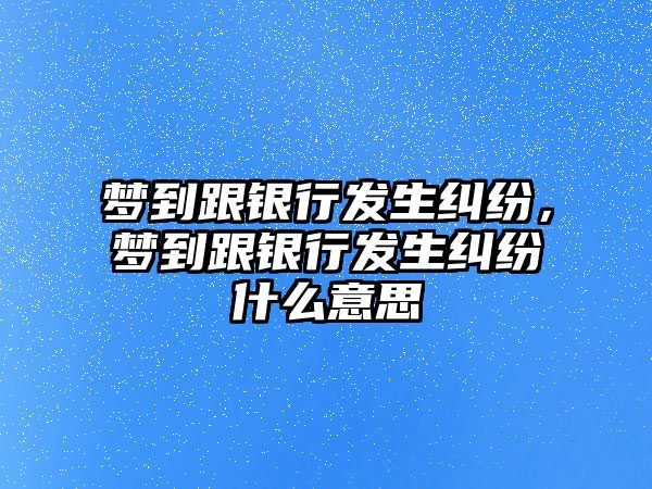 夢到跟銀行發生糾紛，夢到跟銀行發生糾紛什么意思